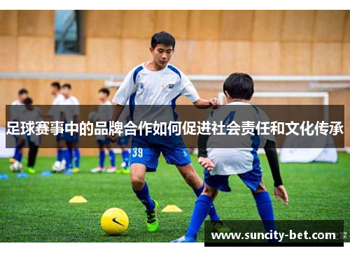 足球赛事中的品牌合作如何促进社会责任和文化传承