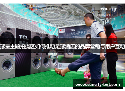 球星主题拍摄区如何推动足球酒店的品牌营销与用户互动